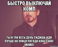 Быстро выключай комп Ты и так весь день сидишь,иди лучше на улицу погода классная! (Мама)