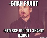 -бпан рулит -это все 100 лет знают идиот