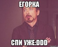 Егорка Спи уже:DDD