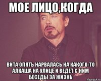 Мое лицо,когда Вита опять нарвалась на какого-то алкаша на улице и ведет с ним беседы за жизнь