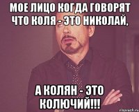 Мое лицо когда говорят что Коля - это Николай, а Колян - это Колючий!!!