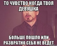 то чувство когда твоя девушка больше пошло или развратно себя не ведет