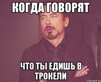 Когда говорят что ты едишь в Трокели