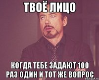 Твоё лицо когда тебе задают 100 раз один и тот же вопрос