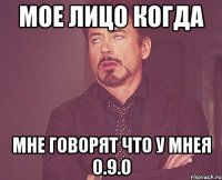 мое лицо когда мне говорят что у мнея 0.9.0