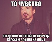 То чувство когда лева не поехал на природу классом а пошел на улицу