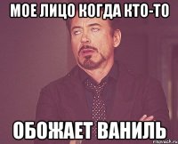 Мое лицо когда кто-то обожает Ваниль