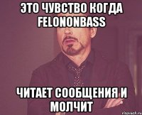 Это чувство когда Felononbass Читает сообщения и молчит