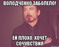 Володченко заболело! Ей плохо. Хочет сочувствия