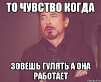 То чувство когда зовешь гулять а она работает