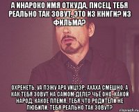 а Инароко имя откуда, писец, тебя реально так зовут, это из книги? из фильма? охренеть, уа пэжу ара уиц1эр, ахаха смешно, а как тебя зовут на самом деле? чьё оно, какой народ, какое племя, тебя что родители не любили, тебя реально так зовут?