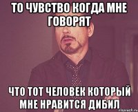 То чувство когда мне говорят Что тот человек который мне нравится дибил