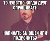 то чувство когда друг спрашивает: написать бывшей или подрочить?