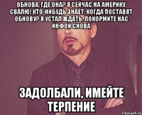 Обнова, где она? Я сейчас на америку свалю! Кто-нибудь знает, когда поставят обнову? Я устал ждать, покормите нас инфой снова Задолбали, имейте терпение