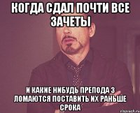 Когда сдал почти все зачеты и какие нибудь препода 3 ломаются поставить их раньше срока