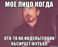 Моё лицо когда Кто-то на индульгенции обсирает футбол