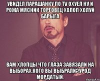 Увидел парашанку по TV ОХУЕЛ ну и рожа мясник торговец холоп холуй барыга Вам хлопцы что глаза завяЗали на выборах.кого вы выбрали?урод мордатый.