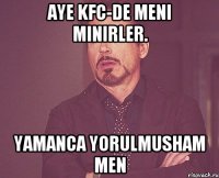 Aye KFC-de meni minirler. Yamanca yorulmusham men