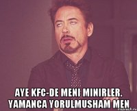  Aye KFC-de meni minirler. Yamanca yorulmusham men