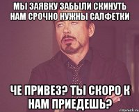 Мы заявку забыли скинуть Нам срочно нужны салфетки че привез? ты скоро к нам приедешь?