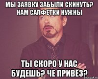 мы заявку забыли скинуть? нам салфетки нужны ты скоро у нас будешь? че привёз?