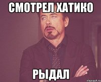 СМОТРЕЛ ХАТИКО РЫДАЛ