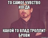 То самое чувство когда какой то Влад троллит брови