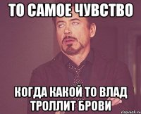 То самое чувство когда какой то Влад троллит брови