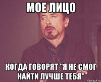 Мое лицо Когда говорят "Я не смог найти лучше тебя"