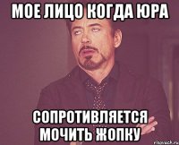 мое лицо когда юра сопротивляется мочить жопку