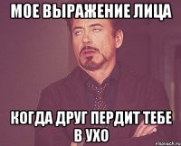 Мое выражение лица Когда друг пердит тебе в ухо