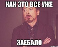 как это все уже ЗАЕБАЛО