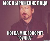 мое выражение лица когда мне говорят "сучка"