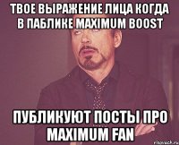 Твое выражение лица когда в паблике Maximum boost публикуют посты про Maximum FAN