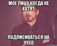 Мое лицо когда не хотят подписиваться на IFeed