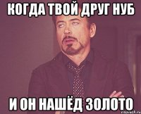 Когда твой друг нуб и он нашёд золото
