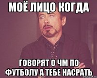 Моё лицо когда говорят о ЧМ по футболу а тебе насрать