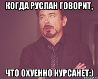 Когда Руслан говорит, что охуенно курсанет:)