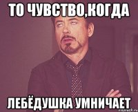 то чувство,когда Лебёдушка умничает