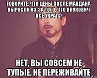 ГОВОРИТЕ, ЧТО ЦЕНЫ ПОСЛЕ МАЙДАНА ВЫРОСЛИ ИЗ-ЗА ТОГО, ЧТО ЯНУКОВИЧ ВСЕ УКРАЛ? НЕТ, ВЫ СОВСЕМ НЕ ТУПЫЕ, НЕ ПЕРЕЖИВАЙТЕ