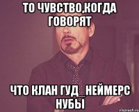 То чувство,когда говорят что клан Гуд_Неймерс нубы