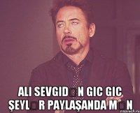  Ali sevgidən gic gic şeylər paylaşanda mən