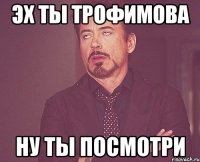 эх ты Трофимова ну ты посмотри