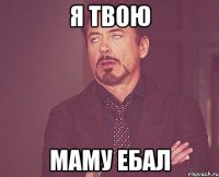 я твою маму ебал