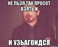 НЕ ЛЬЗЯ ТАК ПРОСОТ ВЗЯТЬ И И УЗЬАГОИДСЯ