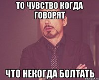 ТО ЧУВСТВО КОГДА ГОВОРЯТ ЧТО НЕКОГДА БОЛТАТЬ