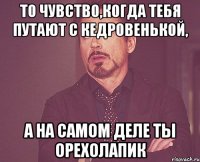 То чувство,когда тебя путают с Кедровенькой, А на самом деле ты Орехолапик