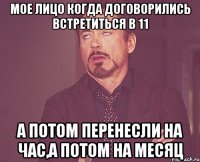 Мое лицо когда договорились встретиться в 11 А потом перенесли на час,а потом на месяц