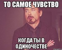 То самое чувство когда ты в одиночестве