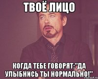 Твоё лицо Когда тебе говорят:"Да улыбнись ты нормально!"